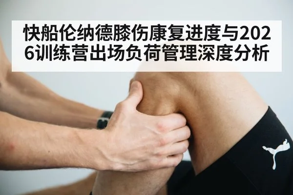 快船伦纳德膝伤康复进度与2026训练营出场负荷管理深度分析