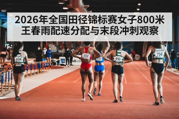 2026年全国田径锦标赛女子800米 王春雨配速分配与末段冲刺观察