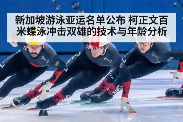 新加坡游泳亚运名单公布 柯正文百米蝶泳冲击双雄的技术与年龄分析