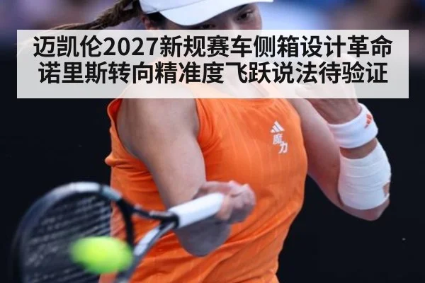 迈凯伦2027新规赛车侧箱设计革命 诺里斯转向精准度飞跃说法待验证