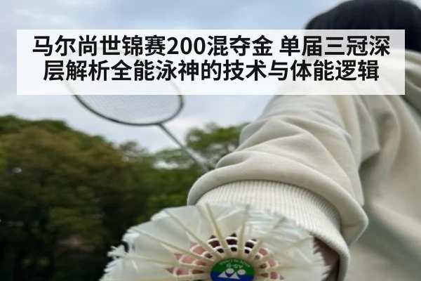马尔尚世锦赛200混夺金 单届三冠深层解析全能泳神的技术与体能逻辑